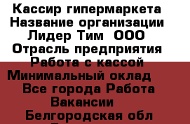 Кассир гипермаркета › Название организации ­ Лидер Тим, ООО › Отрасль предприятия ­ Работа с кассой › Минимальный оклад ­ 1 - Все города Работа » Вакансии   . Белгородская обл.,Белгород г.